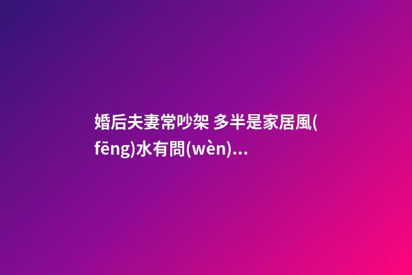 婚后夫妻常吵架 多半是家居風(fēng)水有問(wèn)題